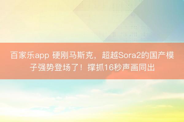 百家乐app 硬刚马斯克，超越Sora2的国产模子强势登场了！撑抓16秒声画同出