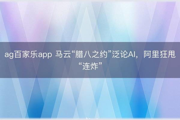 ag百家乐app 马云“腊八之约”泛论AI,阿里狂甩“连炸”