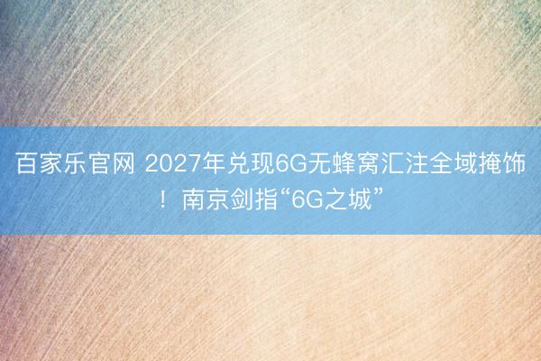 百家乐官网 2027年兑现6G无蜂窝汇注全域掩饰!南京剑指“6G之城”