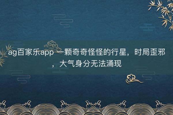 ag百家乐app 一颗奇奇怪怪的行星,时局歪邪,大气身分无法涌现