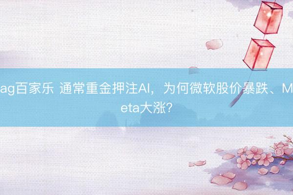 ag百家乐 通常重金押注AI,为何微软股价暴跌、Meta大涨?