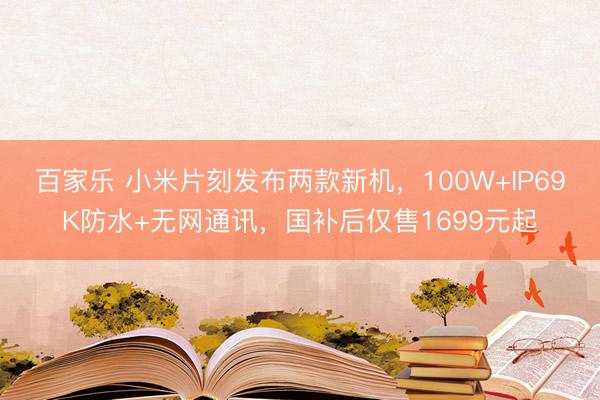 百家乐 小米片刻发布两款新机,100W+IP69K防水+无网通讯,国补后仅售1699元起