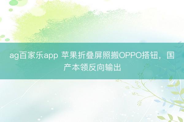ag百家乐app 苹果折叠屏照搬OPPO搭钮,国产本领反向输出
