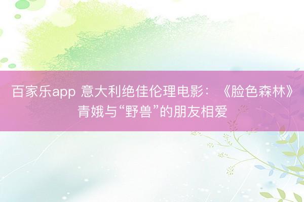 百家乐app 意大利绝佳伦理电影:《脸色森林》青娥与“野兽”的朋友相爱