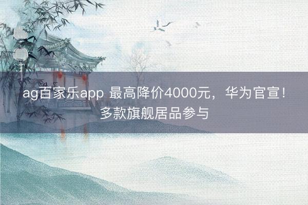 ag百家乐app 最高降价4000元,华为官宣!多款旗舰居品参与