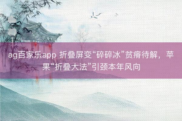 ag百家乐app 折叠屏变“碎碎冰”贫瘠待解,苹果“折叠大法”引颈本年风向