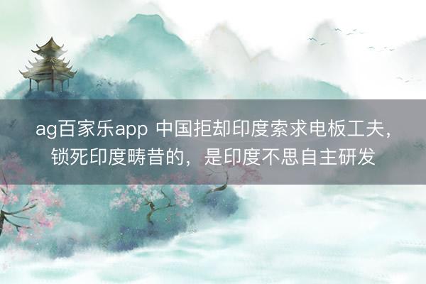 ag百家乐app 中国拒却印度索求电板工夫,锁死印度畴昔的,是印度不思自主研发