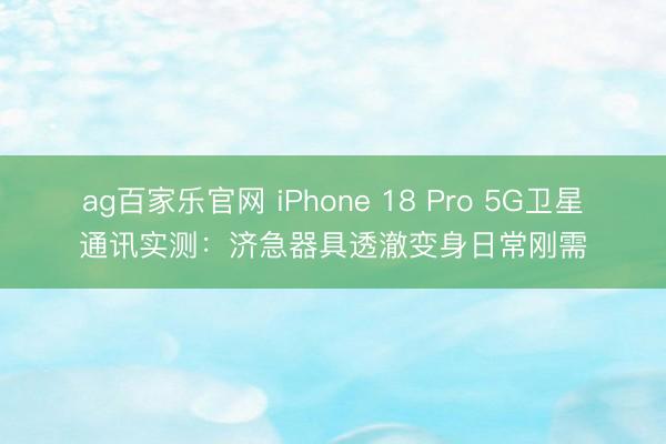ag百家乐官网 iPhone 18 Pro 5G卫星通讯实测:济急器具透澈变身日常刚需