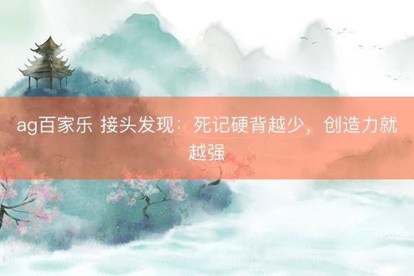 ag百家乐 接头发现:死记硬背越少,创造力就越强