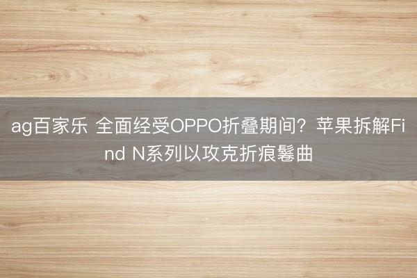 ag百家乐 全面经受OPPO折叠期间？苹果拆解Find N系列以攻克折痕鬈曲