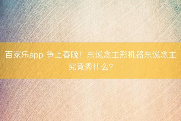百家乐app 争上春晚!东说念主形机器东说念主究竟秀什么?