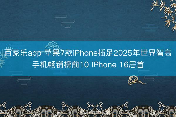 百家乐app 苹果7款iPhone插足2025年世界智高手机畅销榜前10 iPhone 16居首