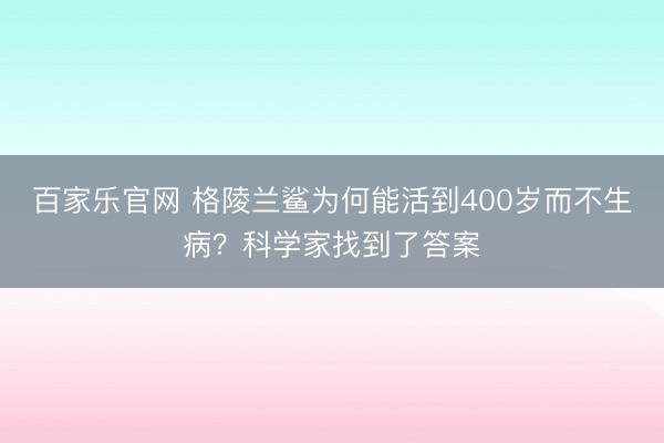 百家乐官网 格陵兰鲨为何能活到400岁而不生病？科学家找到了答案