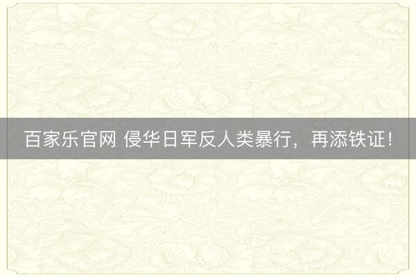 百家乐官网 侵华日军反人类暴行，再添铁证！
