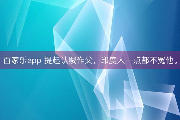 百家乐app 提起认贼作父，印度人一点都不冤他。