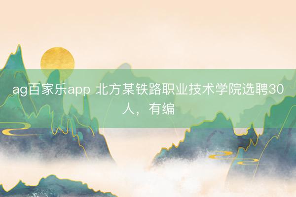 ag百家乐app 北方某铁路职业技术学院选聘30人，有编