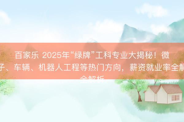 百家乐 2025年“绿牌”工科专业大揭秘!微电子、车辆、机器人工程等热门方向,薪资就业率全解析