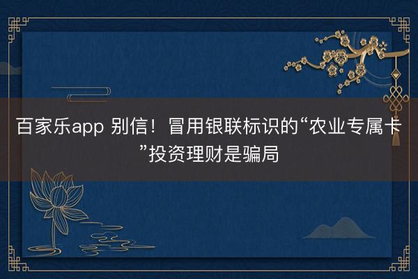 百家乐app 别信！冒用银联标识的“农业专属卡”投资理财是骗局