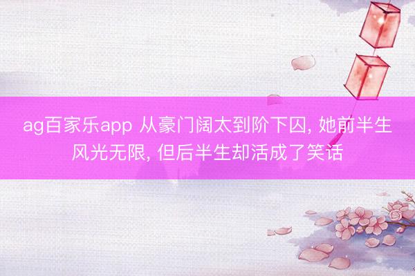 ag百家乐app 从豪门阔太到阶下囚, 她前半生风光无限, 但后半生却活成了笑话