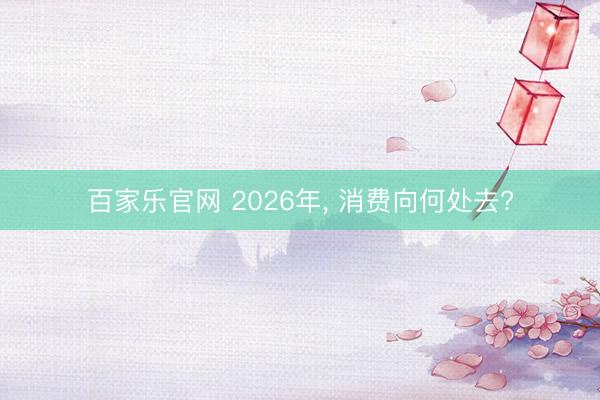 百家乐官网 2026年, 消费向何处去?