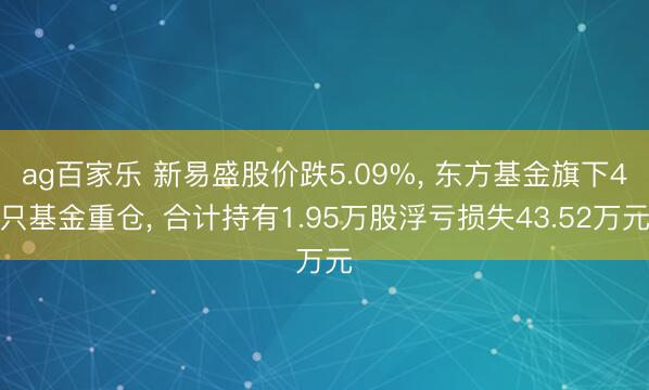 ag百家乐 新易盛股价跌5.09%, 东方基金旗下4只基金重仓, 合计持有1.95万股浮亏损失43.52万元