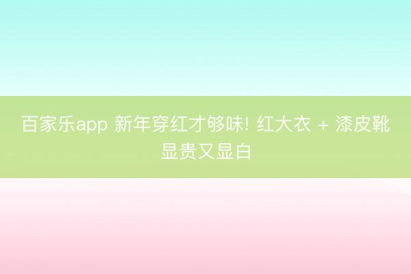 百家乐app 新年穿红才够味! 红大衣 + 漆皮靴显贵又显白