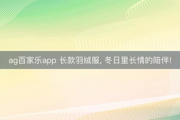 ag百家乐app 长款羽绒服, 冬日里长情的陪伴!