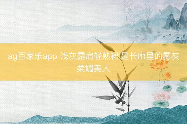 ag百家乐app 浅灰露肩轻熟裙|是长廊里的雾灰柔媚美人