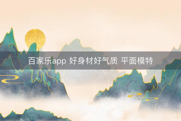 百家乐app 好身材好气质 平面模特