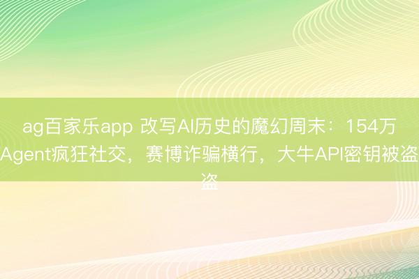ag百家乐app 改写AI历史的魔幻周末：154万Agent疯狂社交，赛博诈骗横行，大牛API密钥被盗