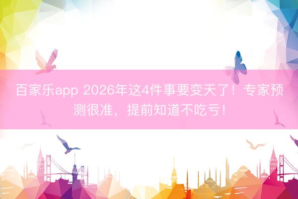百家乐app 2026年这4件事要变天了！专家预测很准，提前知道不吃亏！