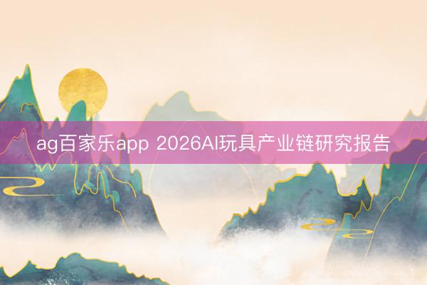ag百家乐app 2026AI玩具产业链研究报告