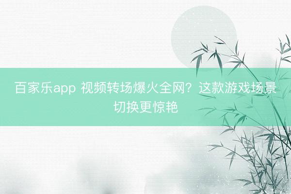 百家乐app 视频转场爆火全网？这款游戏场景切换更惊艳