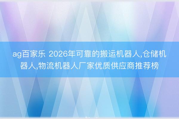 ag百家乐 2026年可靠的搬运机器人,仓储机器人,物流机器人厂家优质供应商推荐榜
