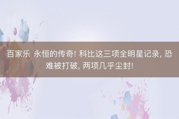 百家乐 永恒的传奇! 科比这三项全明星记录, 恐难被打破, 两项几乎尘封!
