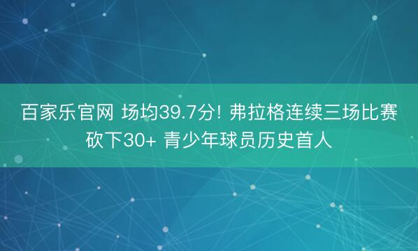 百家乐官网 场均39.7分! 弗拉格连续三场比赛砍下30+ 青少年球员历史首人