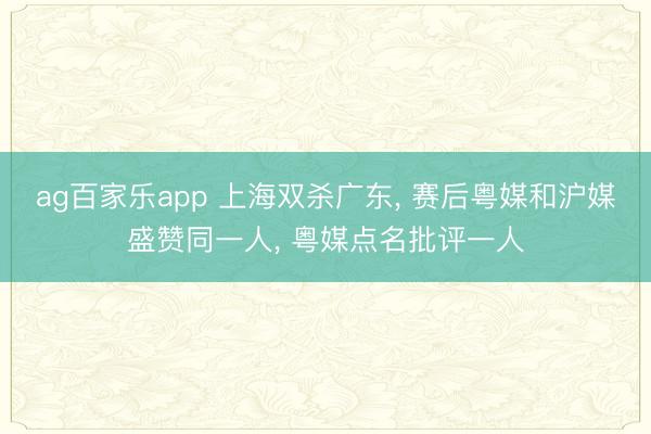ag百家乐app 上海双杀广东, 赛后粤媒和沪媒盛赞同一人, 粤媒点名批评一人