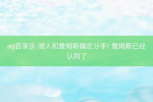 ag百家乐 湖人和詹姆斯确定分手! 詹姆斯已经认同了