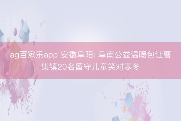 ag百家乐app 安徽阜阳: 阜南公益温暖包让曹集镇20名留守儿童笑对寒冬