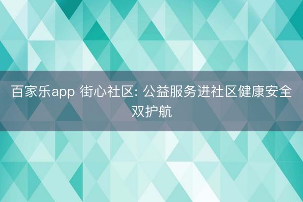 百家乐app 街心社区: 公益服务进社区健康安全双护航