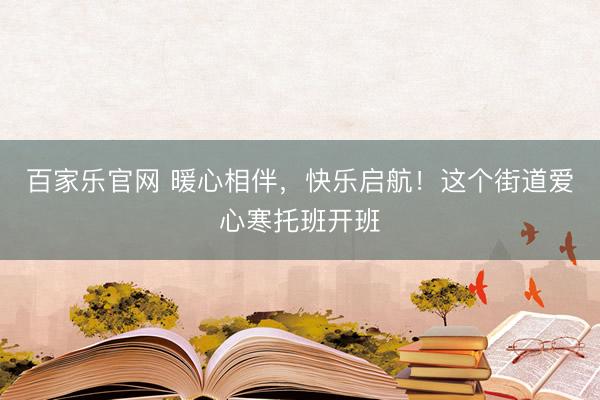 百家乐官网 暖心相伴，快乐启航！这个街道爱心寒托班开班
