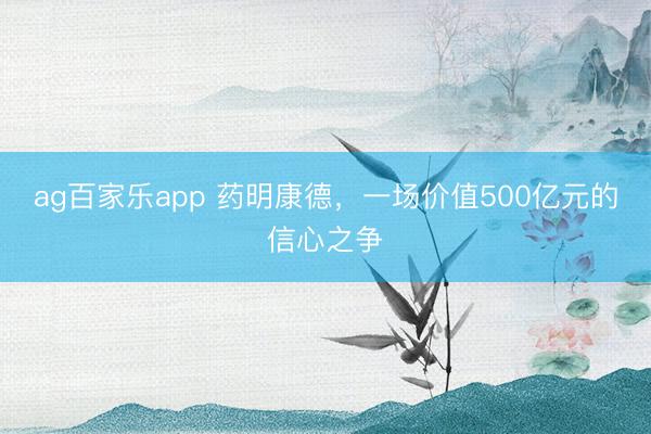 ag百家乐app 药明康德，一场价值500亿元的信心之争