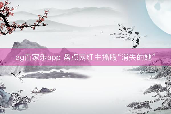 ag百家乐app 盘点网红主播版“消失的她”