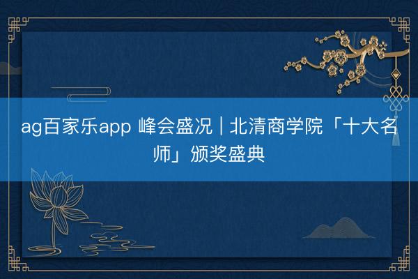 ag百家乐app 峰会盛况 | 北清商学院「十大名师」颁奖盛典
