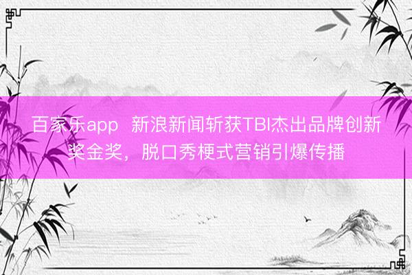 百家乐app  新浪新闻斩获TBI杰出品牌创新奖金奖，脱口秀梗式营销引爆传播