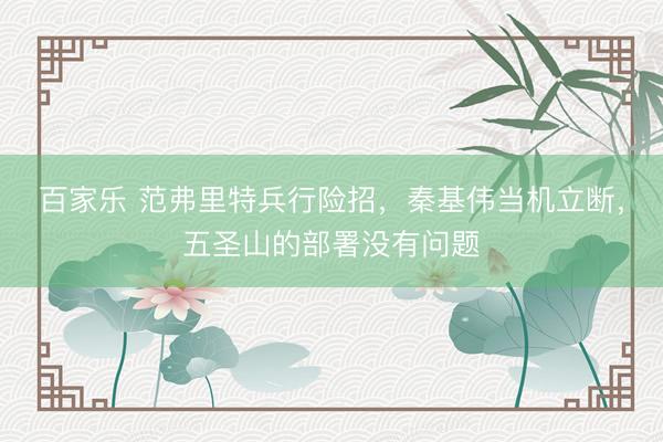 百家乐 范弗里特兵行险招，秦基伟当机立断，五圣山的部署没有问题