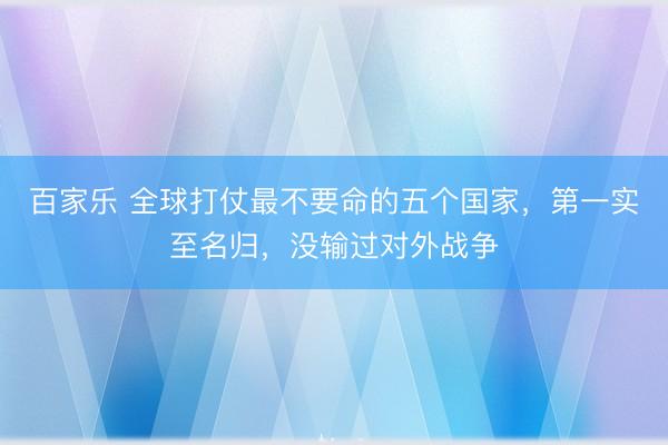 百家乐 全球打仗最不要命的五个国家,第一实至名归,没输过对外战争