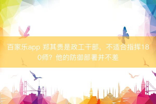 百家乐app 郑其贵是政工干部,不适合指挥180师?他的防御部署并不差