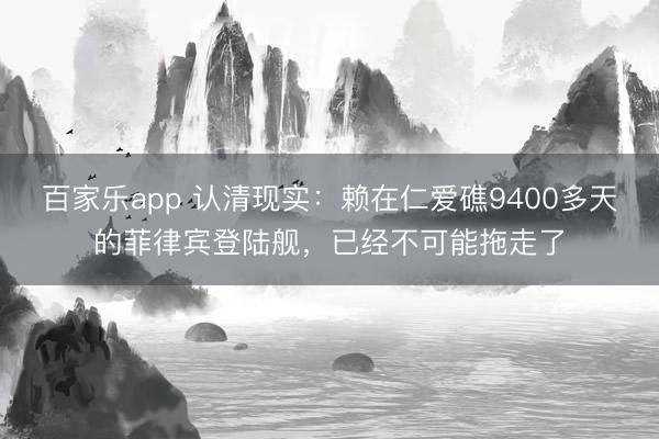 百家乐app 认清现实：赖在仁爱礁9400多天的菲律宾登陆舰，已经不可能拖走了