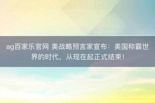 ag百家乐官网 美战略预言家宣布：美国称霸世界的时代，从现在起正式结束！